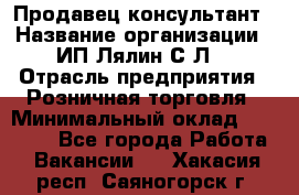 Продавец-консультант › Название организации ­ ИП Лялин С.Л. › Отрасль предприятия ­ Розничная торговля › Минимальный оклад ­ 22 000 - Все города Работа » Вакансии   . Хакасия респ.,Саяногорск г.